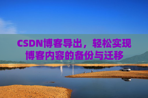 CSDN博客导出，轻松实现博客内容的备份与迁移
