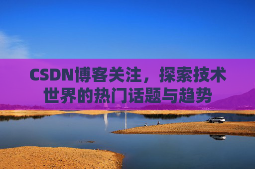 CSDN博客关注，探索技术世界的热门话题与趋势