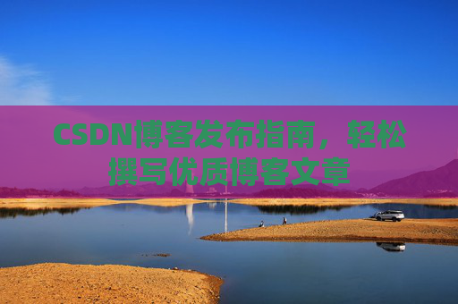 CSDN博客发布指南，轻松撰写优质博客文章
