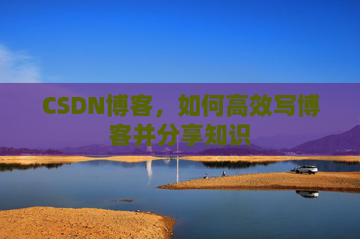 CSDN博客,如何高效写博客并分享知识